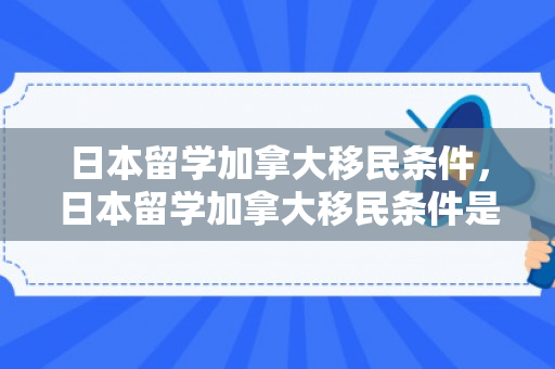 日本留学加拿大移民条件，日本留学加拿大移民条件是什么