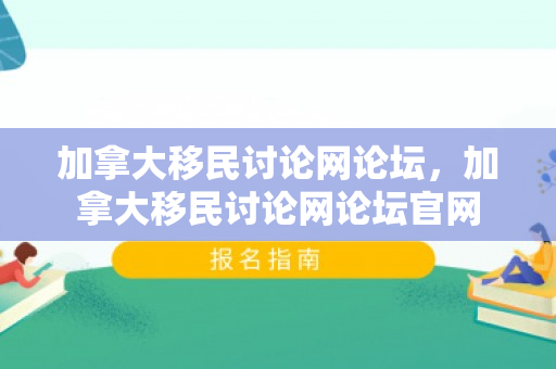 加拿大移民讨论网论坛，加拿大移民讨论网论坛官网
