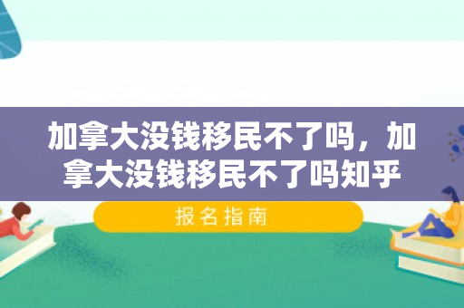 加拿大没钱移民不了吗，加拿大没钱移民不了吗知乎