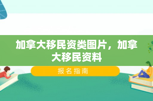 加拿大移民资类图片，加拿大移民资料