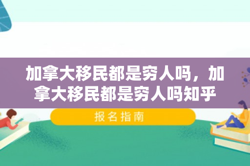 加拿大移民都是穷人吗，加拿大移民都是穷人吗知乎