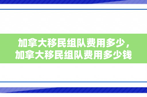 加拿大移民组队费用多少，加拿大移民组队费用多少钱