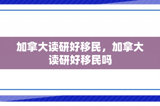 加拿大读研好移民，加拿大读研好移民吗