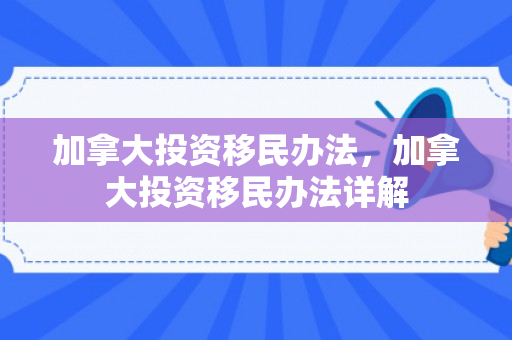加拿大投资移民办法，加拿大投资移民办法详解