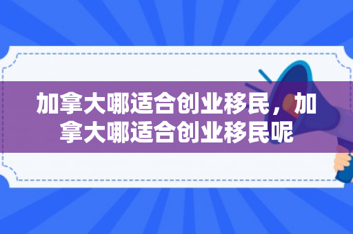 加拿大哪适合创业移民，加拿大哪适合创业移民呢