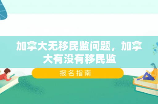 加拿大无移民监问题，加拿大有没有移民监