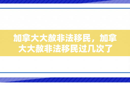 加拿大大赦非法移民，加拿大大赦非法移民过几次了