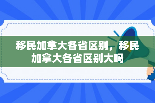 移民加拿大各省区别，移民加拿大各省区别大吗