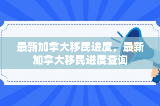 最新加拿大移民进度，最新加拿大移民进度查询