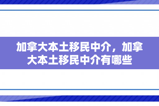 加拿大本土移民中介，加拿大本土移民中介有哪些