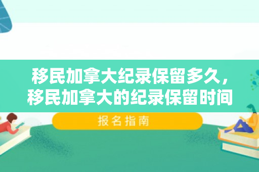 移民加拿大纪录保留多久，移民加拿大的纪录保留时间，深度解析与探讨