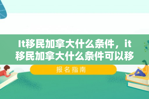 It移民加拿大什么条件，it移民加拿大什么条件可以移民