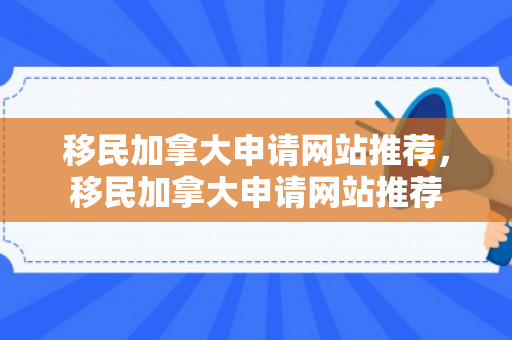 移民加拿大申请网站推荐，移民加拿大申请网站推荐