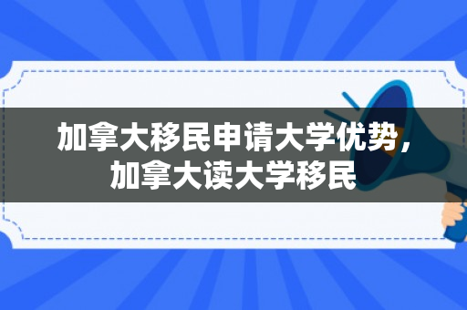 加拿大移民申请大学优势，加拿大读大学移民