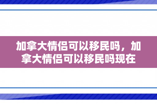 加拿大情侣可以移民吗，加拿大情侣可以移民吗现在
