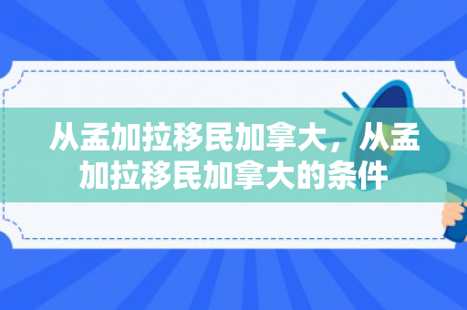 从孟加拉移民加拿大，从孟加拉移民加拿大的条件