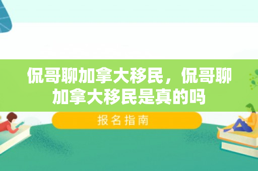 侃哥聊加拿大移民，侃哥聊加拿大移民是真的吗