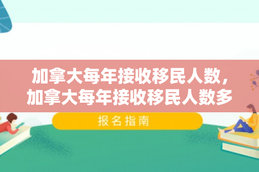 加拿大每年接收移民人数，加拿大每年接收移民人数多少