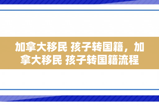 加拿大移民 孩子转国籍，加拿大移民 孩子转国籍流程
