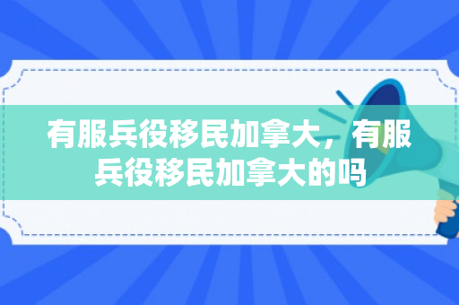 有服兵役移民加拿大，有服兵役移民加拿大的吗