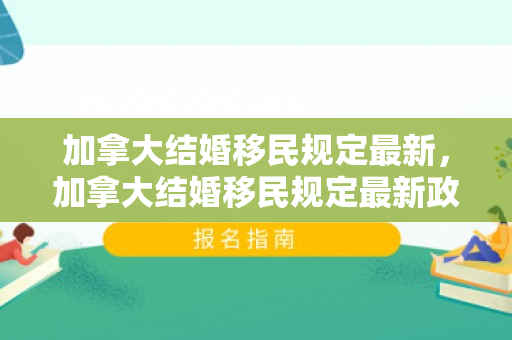 加拿大结婚移民规定最新，加拿大结婚移民规定最新政策