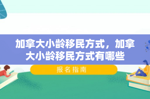加拿大小龄移民方式，加拿大小龄移民方式有哪些