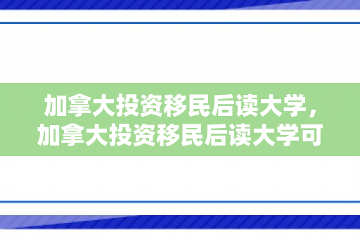 加拿大投资移民后读大学，加拿大投资移民后读大学可以吗