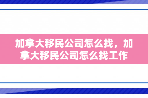 加拿大移民公司怎么找，加拿大移民公司怎么找工作