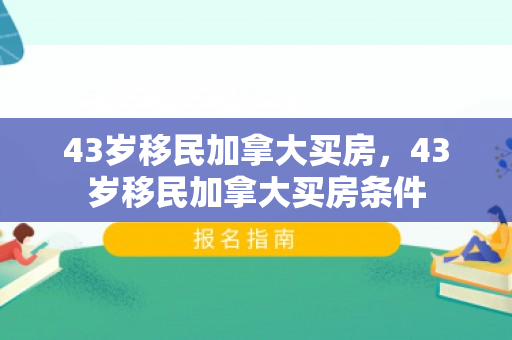 43岁移民加拿大买房，43岁移民加拿大买房条件