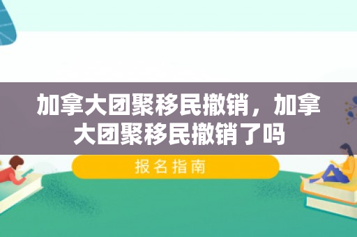加拿大团聚移民撤销，加拿大团聚移民撤销了吗