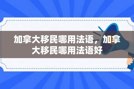 加拿大移民哪用法语，加拿大移民哪用法语好
