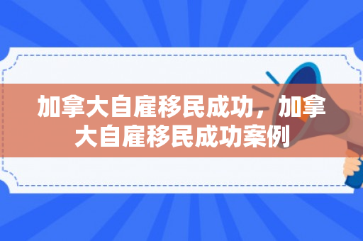 加拿大自雇移民成功，加拿大自雇移民成功案例