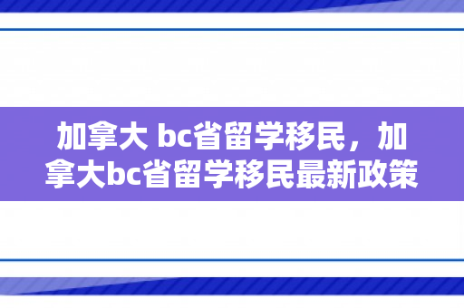 加拿大 bc省留学移民，加拿大bc省留学移民最新政策