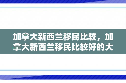 加拿大新西兰移民比较，加拿大新西兰移民比较好的大学