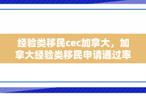经验类移民cec加拿大，加拿大经验类移民申请通过率