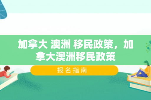 加拿大 澳洲 移民政策，加拿大澳洲移民政策