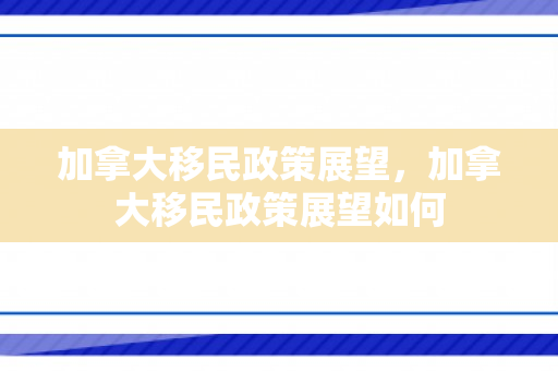 加拿大移民政策展望，加拿大移民政策展望如何