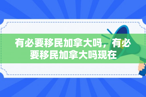 有必要移民加拿大吗，有必要移民加拿大吗现在