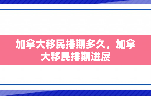 加拿大移民排期多久，加拿大移民排期进展