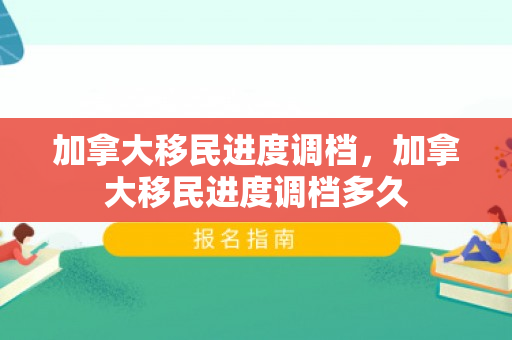 加拿大移民进度调档，加拿大移民进度调档多久