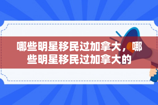 哪些明星移民过加拿大，哪些明星移民过加拿大的