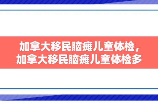 加拿大移民脑瘫儿童体检，加拿大移民脑瘫儿童体检多少钱
