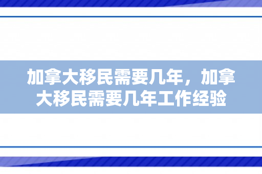 加拿大移民需要几年，加拿大移民需要几年工作经验