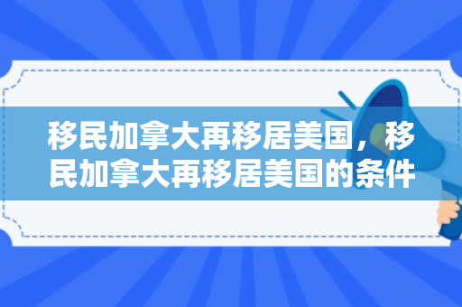 移民加拿大再移居美国，移民加拿大再移居美国的条件