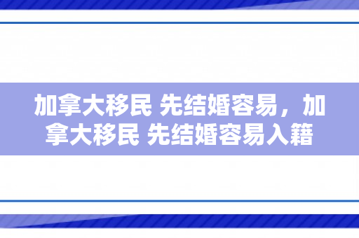 加拿大移民 先结婚容易，加拿大移民 先结婚容易入籍吗
