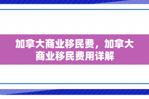 加拿大商业移民费，加拿大商业移民费用详解