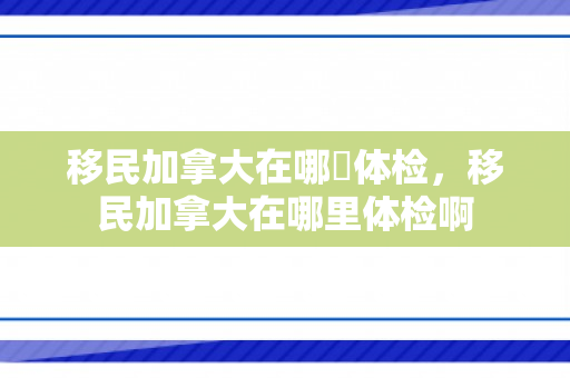 移民加拿大在哪裡体检，移民加拿大在哪里体检啊