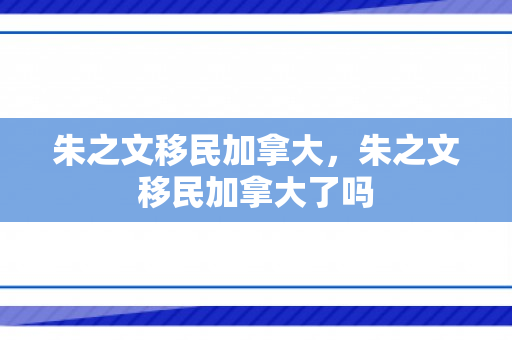 朱之文移民加拿大，朱之文移民加拿大了吗