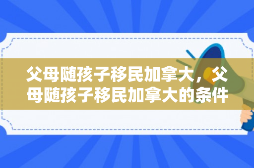 父母随孩子移民加拿大，父母随孩子移民加拿大的条件