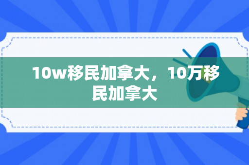 10w移民加拿大，10万移民加拿大